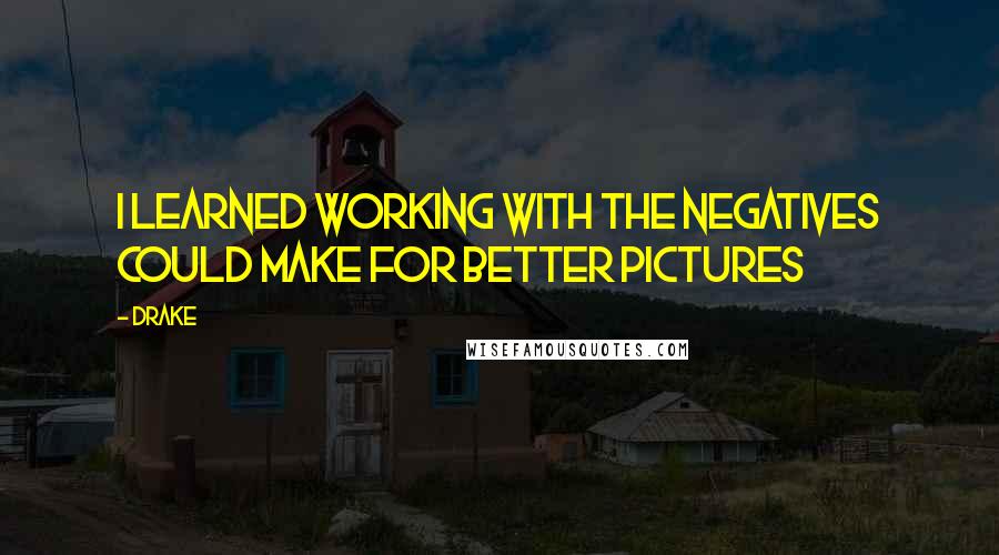 Drake Quotes: I learned working with the negatives could make for better pictures