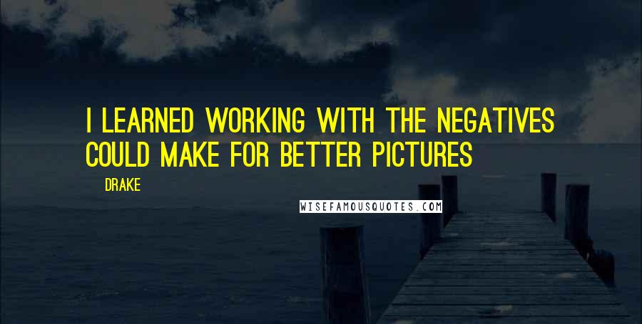 Drake Quotes: I learned working with the negatives could make for better pictures