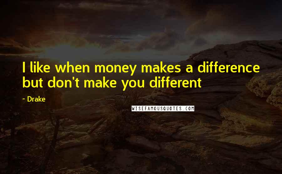 Drake Quotes: I like when money makes a difference but don't make you different