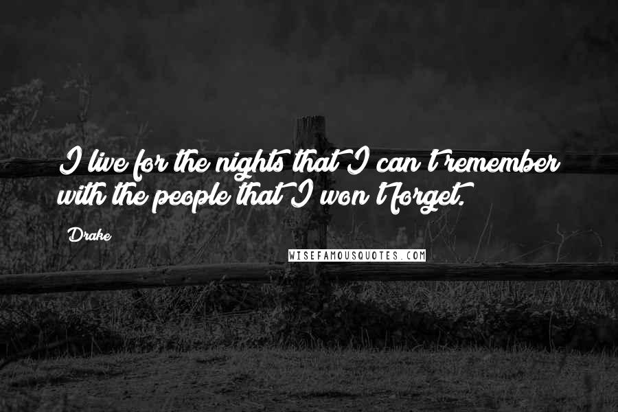 Drake Quotes: I live for the nights that I can't remember with the people that I won't forget.