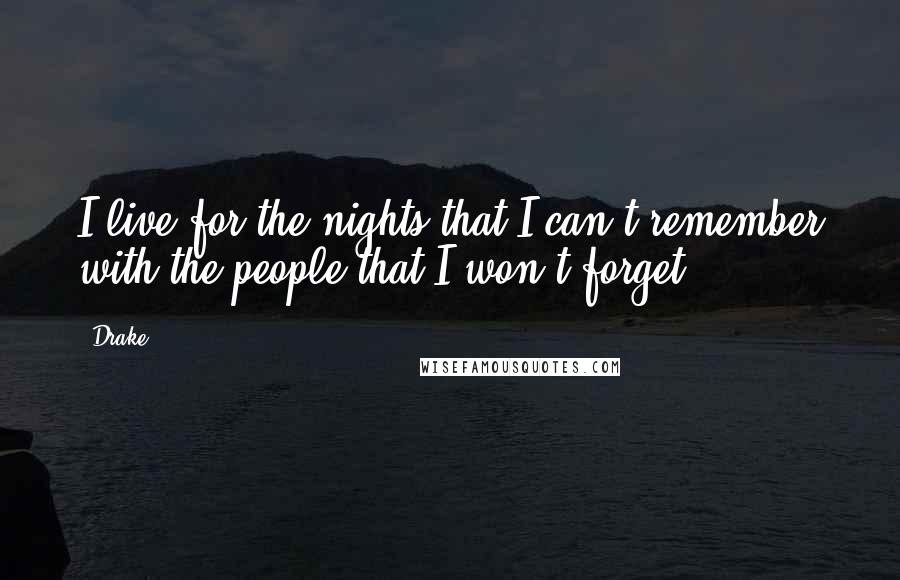 Drake Quotes: I live for the nights that I can't remember with the people that I won't forget.