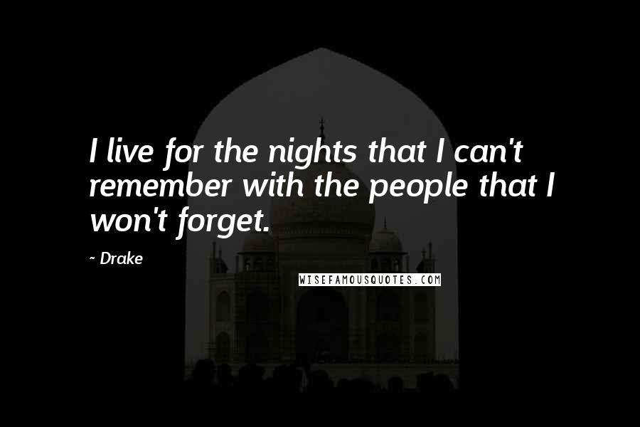 Drake Quotes: I live for the nights that I can't remember with the people that I won't forget.