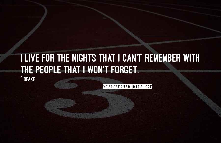 Drake Quotes: I live for the nights that I can't remember with the people that I won't forget.