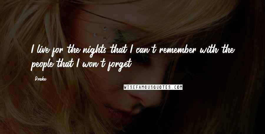 Drake Quotes: I live for the nights that I can't remember with the people that I won't forget.