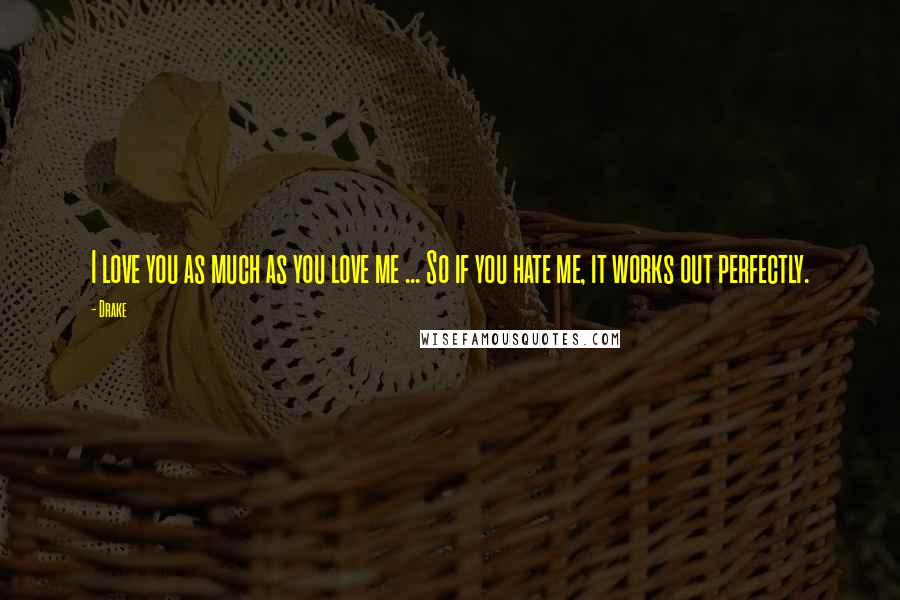 Drake Quotes: I love you as much as you love me ... So if you hate me, it works out perfectly.