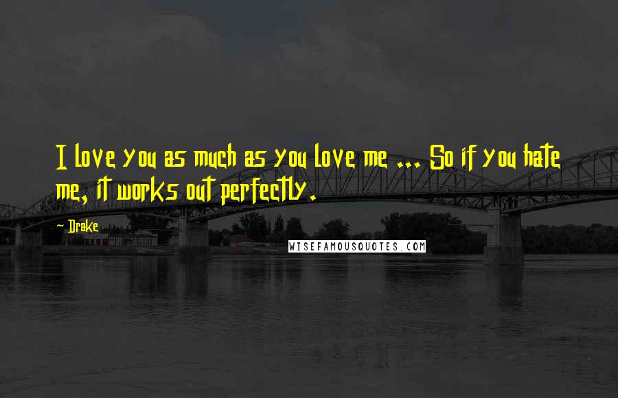 Drake Quotes: I love you as much as you love me ... So if you hate me, it works out perfectly.