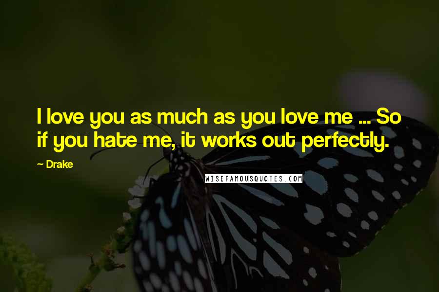 Drake Quotes: I love you as much as you love me ... So if you hate me, it works out perfectly.
