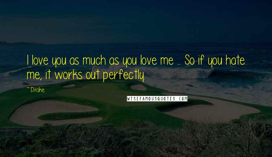 Drake Quotes: I love you as much as you love me ... So if you hate me, it works out perfectly.
