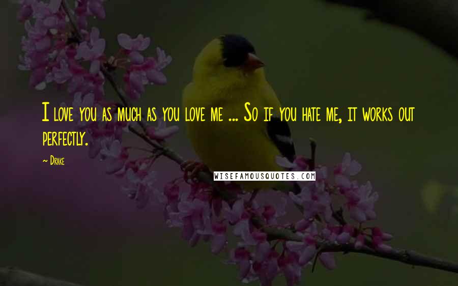 Drake Quotes: I love you as much as you love me ... So if you hate me, it works out perfectly.