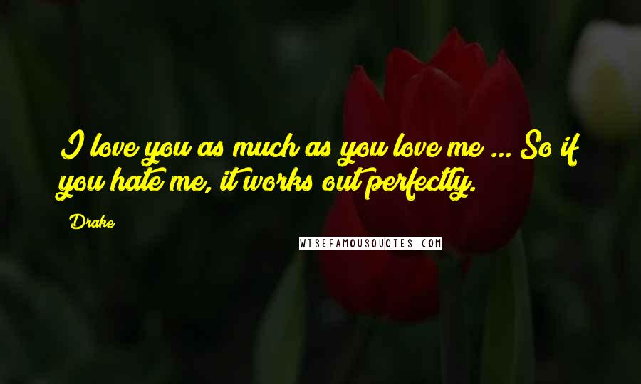 Drake Quotes: I love you as much as you love me ... So if you hate me, it works out perfectly.