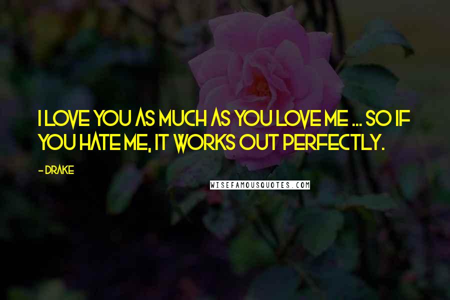 Drake Quotes: I love you as much as you love me ... So if you hate me, it works out perfectly.