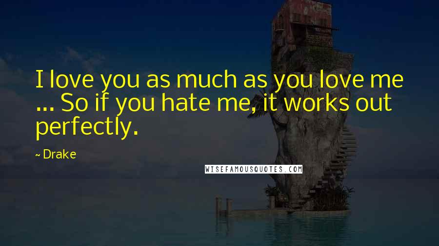Drake Quotes: I love you as much as you love me ... So if you hate me, it works out perfectly.