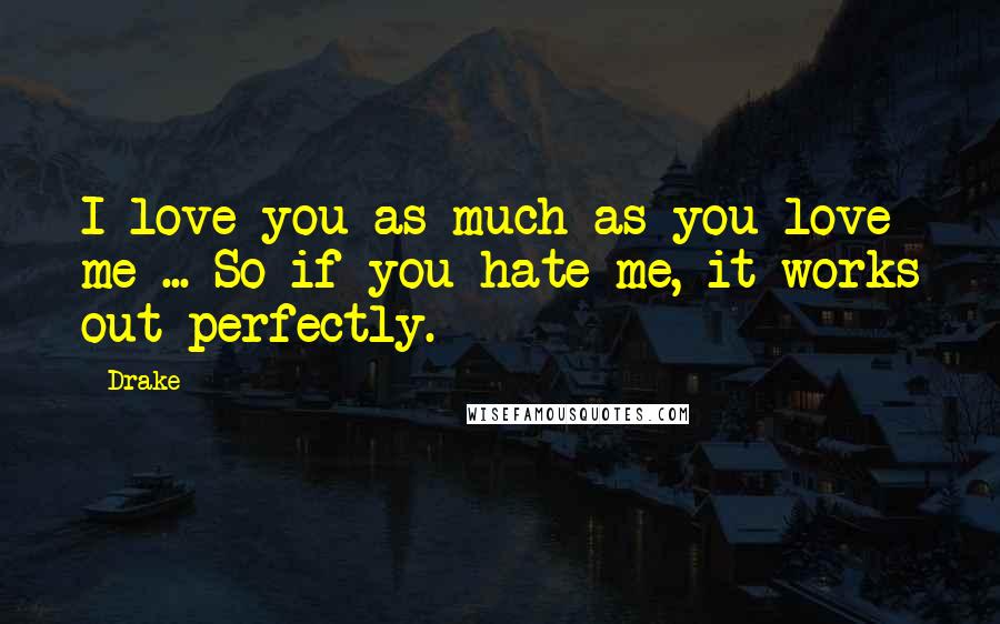 Drake Quotes: I love you as much as you love me ... So if you hate me, it works out perfectly.