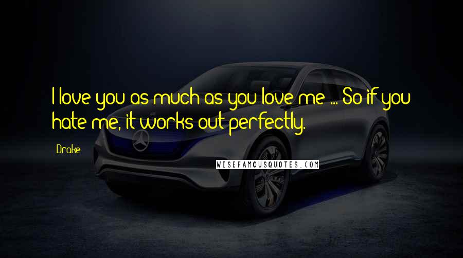 Drake Quotes: I love you as much as you love me ... So if you hate me, it works out perfectly.