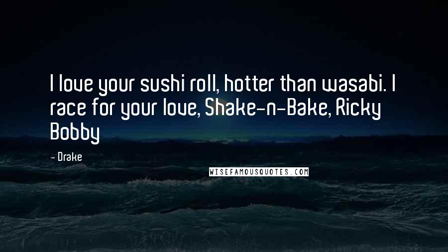 Drake Quotes: I love your sushi roll, hotter than wasabi. I race for your love, Shake-n-Bake, Ricky Bobby