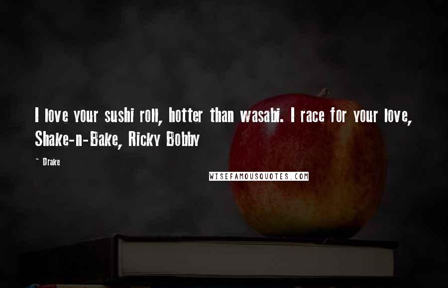 Drake Quotes: I love your sushi roll, hotter than wasabi. I race for your love, Shake-n-Bake, Ricky Bobby