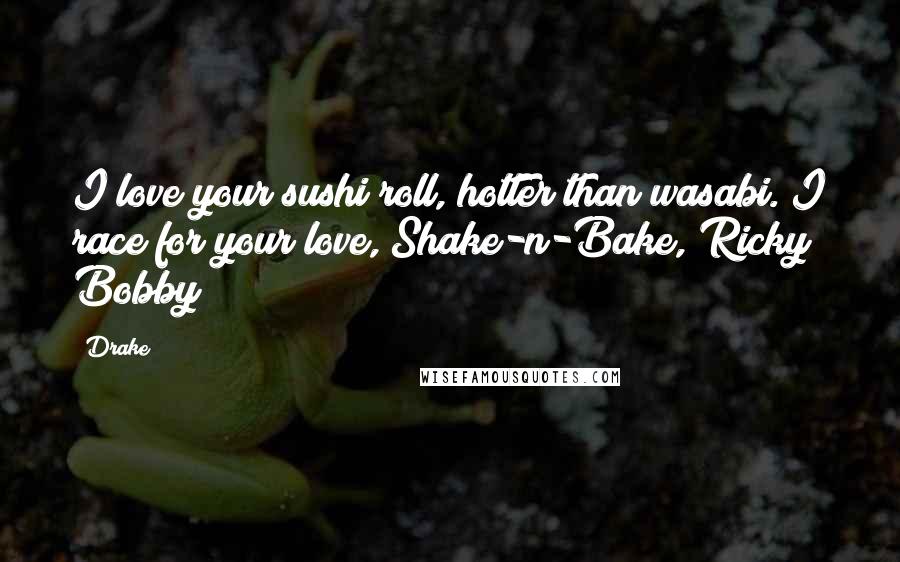 Drake Quotes: I love your sushi roll, hotter than wasabi. I race for your love, Shake-n-Bake, Ricky Bobby