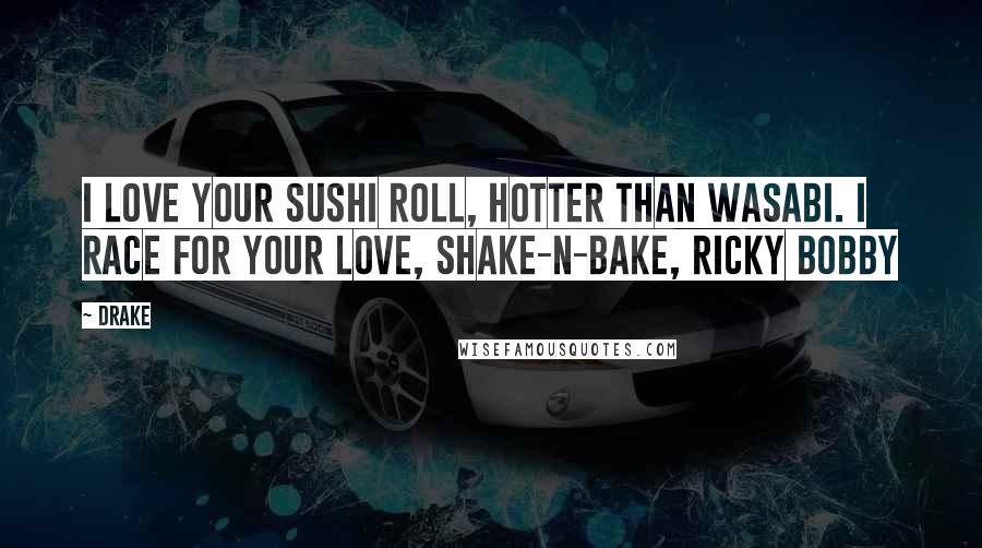 Drake Quotes: I love your sushi roll, hotter than wasabi. I race for your love, Shake-n-Bake, Ricky Bobby