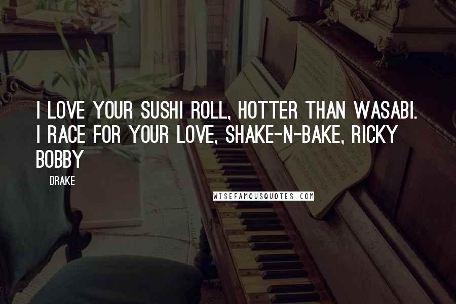 Drake Quotes: I love your sushi roll, hotter than wasabi. I race for your love, Shake-n-Bake, Ricky Bobby