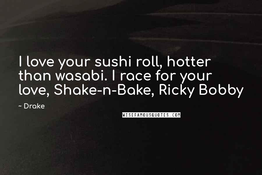 Drake Quotes: I love your sushi roll, hotter than wasabi. I race for your love, Shake-n-Bake, Ricky Bobby