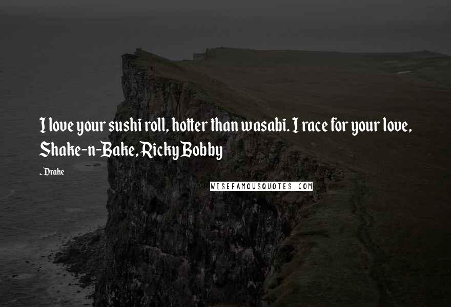 Drake Quotes: I love your sushi roll, hotter than wasabi. I race for your love, Shake-n-Bake, Ricky Bobby