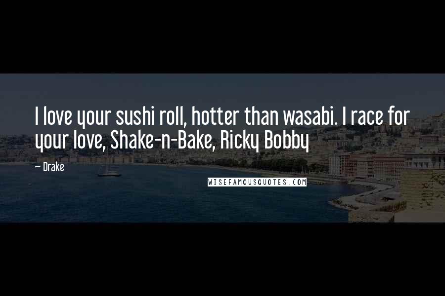 Drake Quotes: I love your sushi roll, hotter than wasabi. I race for your love, Shake-n-Bake, Ricky Bobby