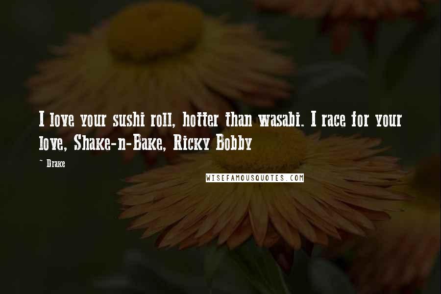 Drake Quotes: I love your sushi roll, hotter than wasabi. I race for your love, Shake-n-Bake, Ricky Bobby