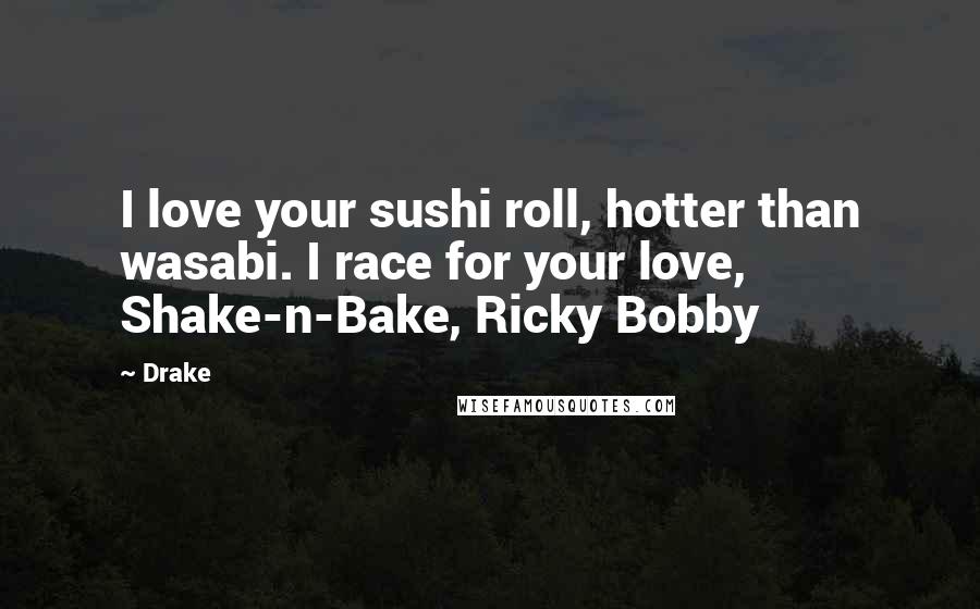 Drake Quotes: I love your sushi roll, hotter than wasabi. I race for your love, Shake-n-Bake, Ricky Bobby