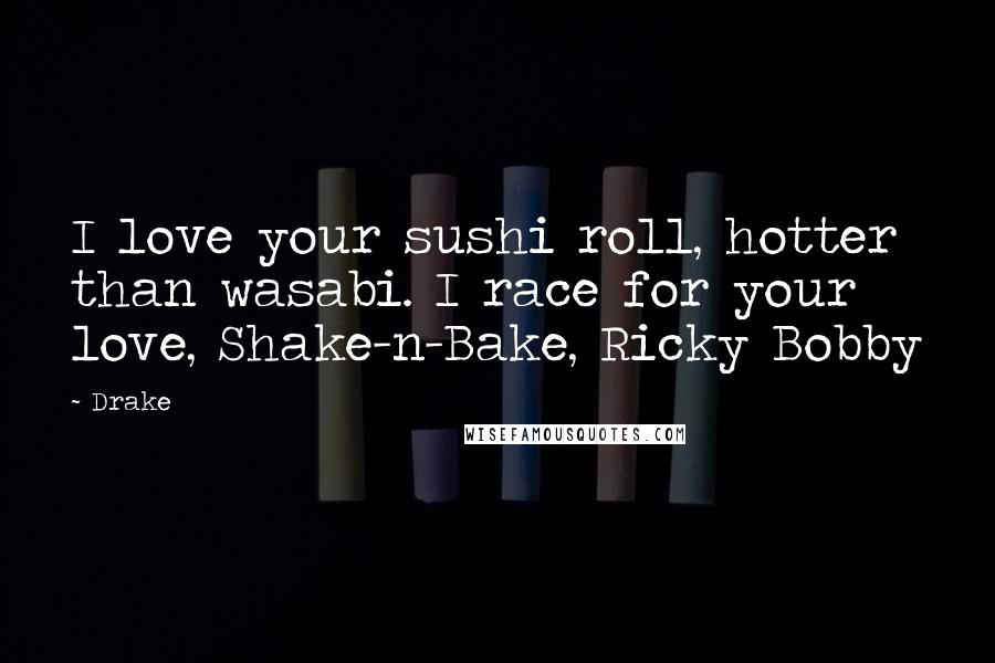 Drake Quotes: I love your sushi roll, hotter than wasabi. I race for your love, Shake-n-Bake, Ricky Bobby