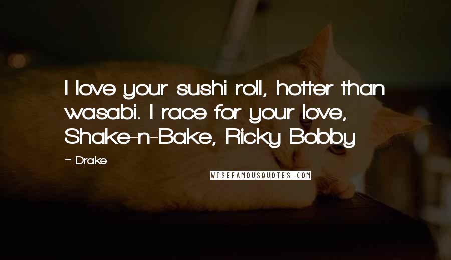 Drake Quotes: I love your sushi roll, hotter than wasabi. I race for your love, Shake-n-Bake, Ricky Bobby