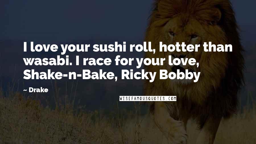 Drake Quotes: I love your sushi roll, hotter than wasabi. I race for your love, Shake-n-Bake, Ricky Bobby