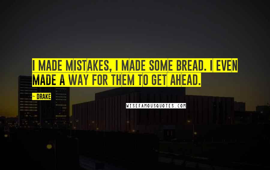 Drake Quotes: I made mistakes, I made some bread. I even made a way for them to get ahead.