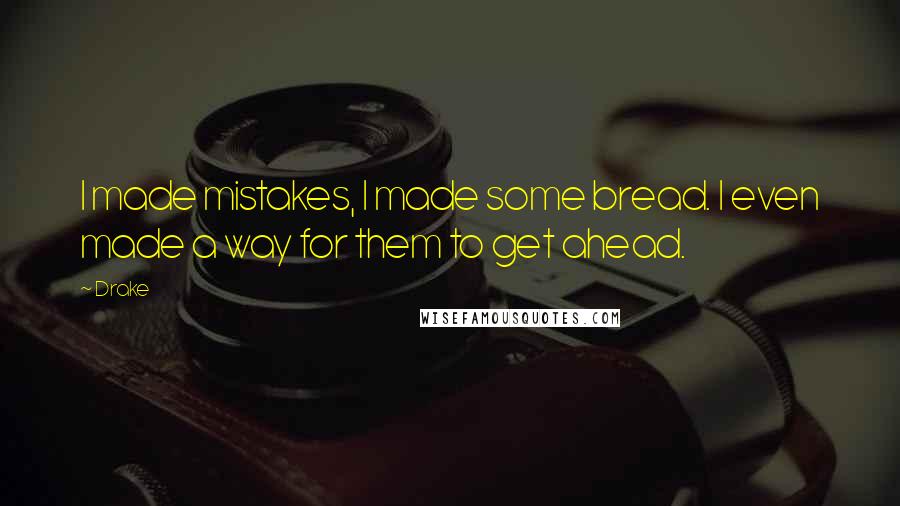 Drake Quotes: I made mistakes, I made some bread. I even made a way for them to get ahead.