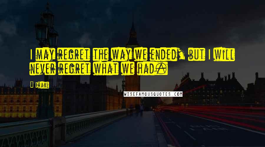 Drake Quotes: I may regret the way we ended, but I will never regret what we had.