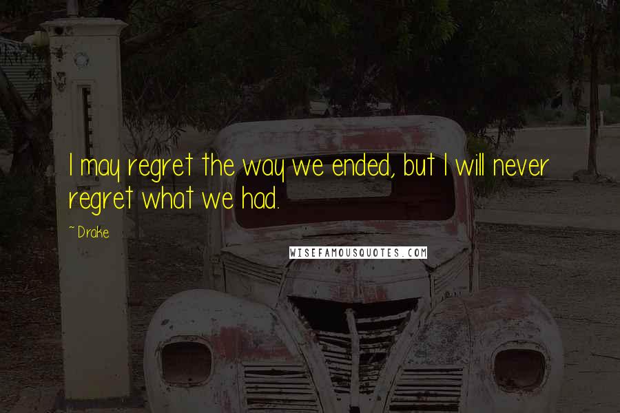 Drake Quotes: I may regret the way we ended, but I will never regret what we had.