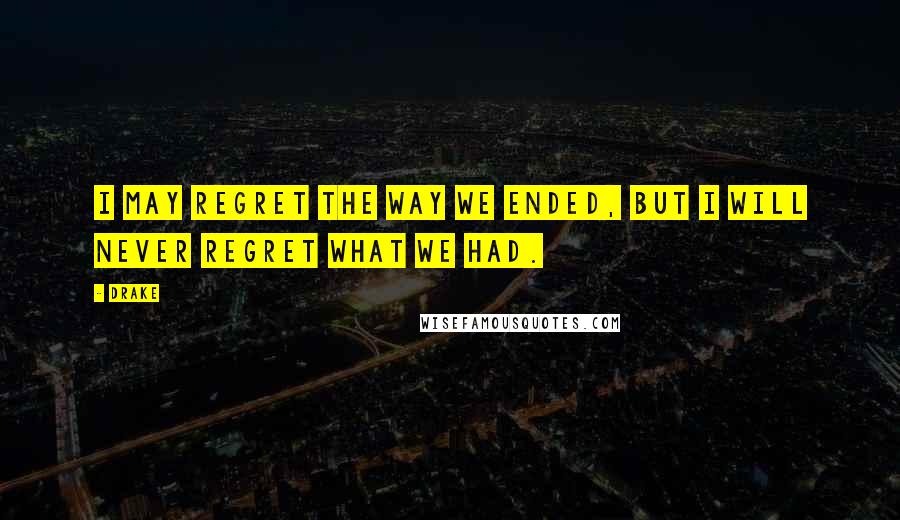 Drake Quotes: I may regret the way we ended, but I will never regret what we had.