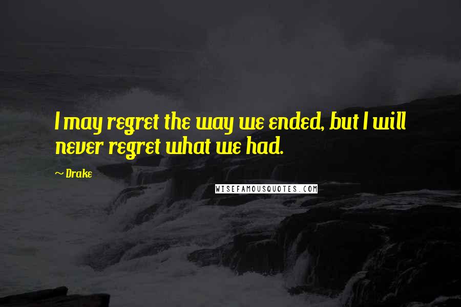 Drake Quotes: I may regret the way we ended, but I will never regret what we had.