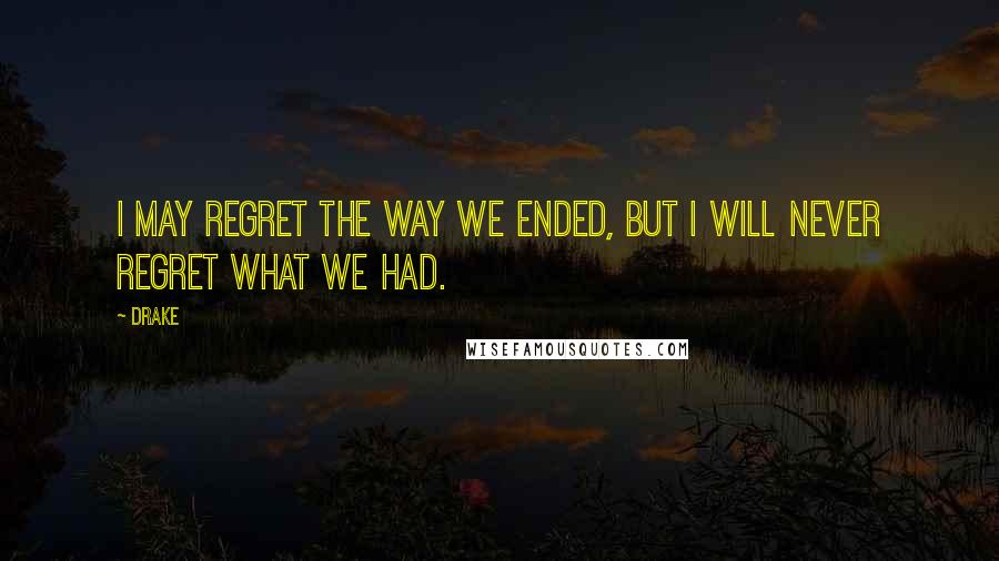 Drake Quotes: I may regret the way we ended, but I will never regret what we had.