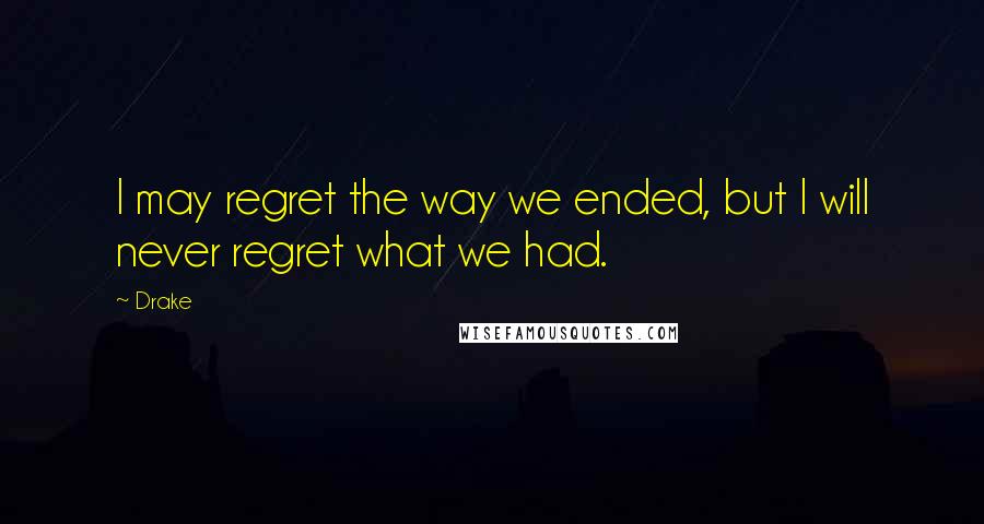 Drake Quotes: I may regret the way we ended, but I will never regret what we had.