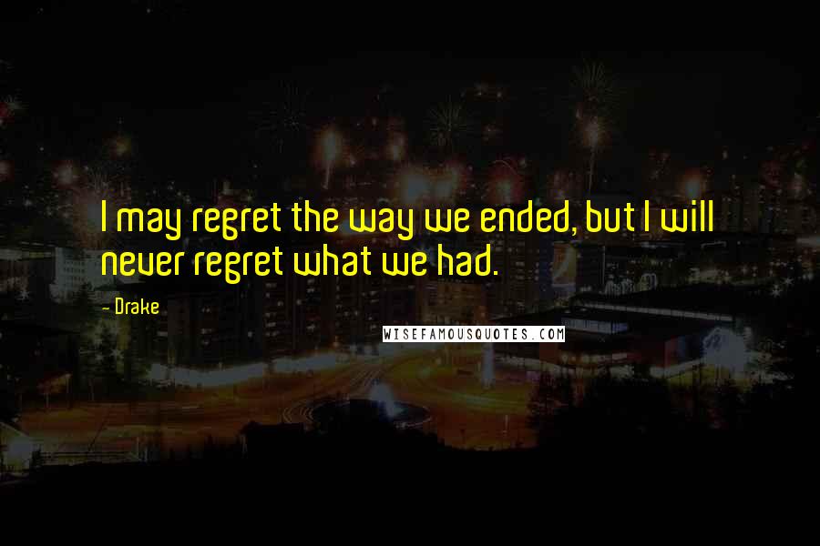 Drake Quotes: I may regret the way we ended, but I will never regret what we had.