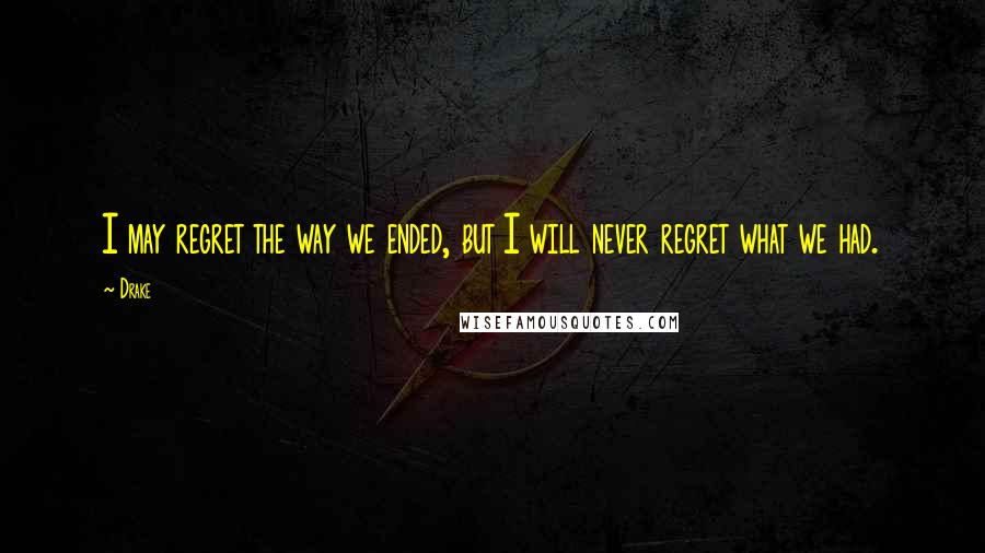 Drake Quotes: I may regret the way we ended, but I will never regret what we had.