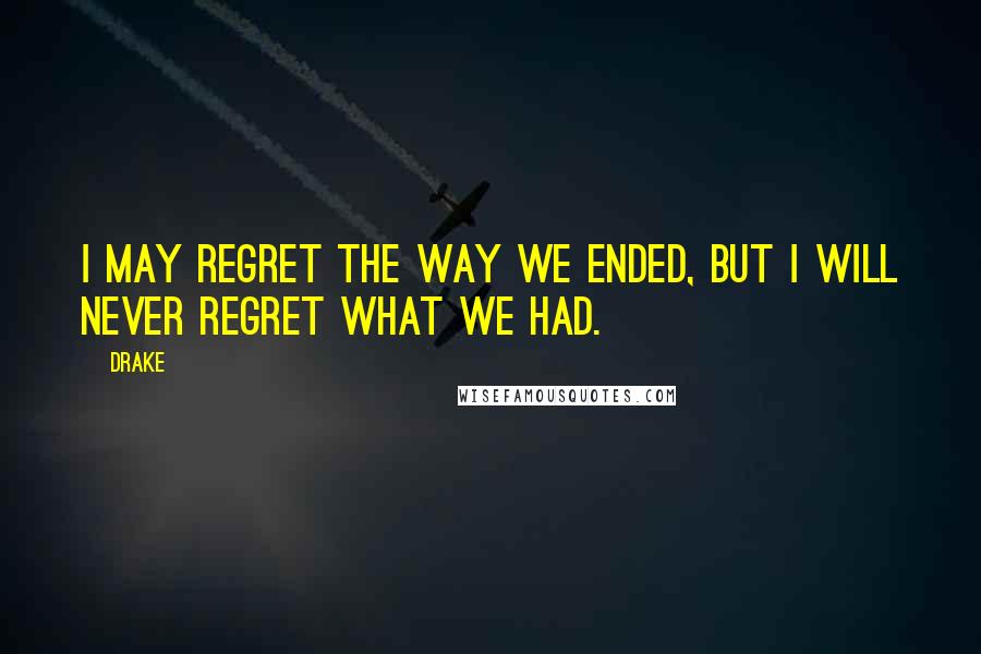 Drake Quotes: I may regret the way we ended, but I will never regret what we had.