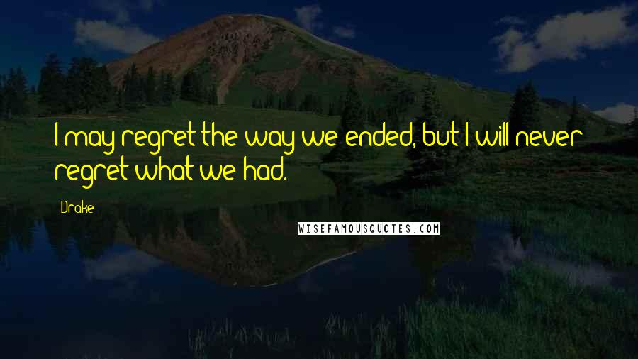 Drake Quotes: I may regret the way we ended, but I will never regret what we had.