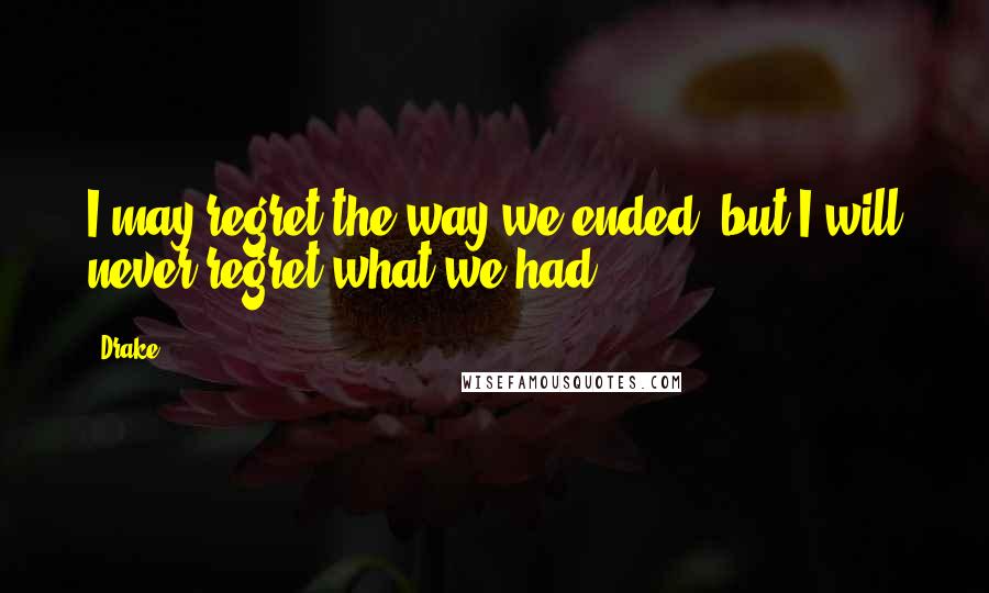 Drake Quotes: I may regret the way we ended, but I will never regret what we had.