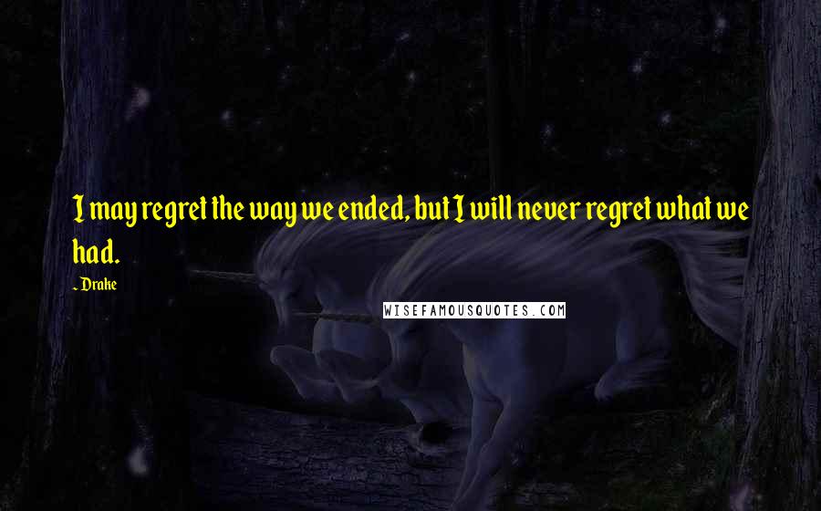 Drake Quotes: I may regret the way we ended, but I will never regret what we had.