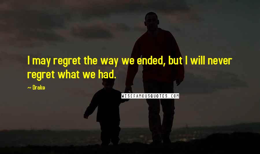 Drake Quotes: I may regret the way we ended, but I will never regret what we had.