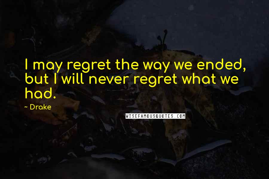 Drake Quotes: I may regret the way we ended, but I will never regret what we had.