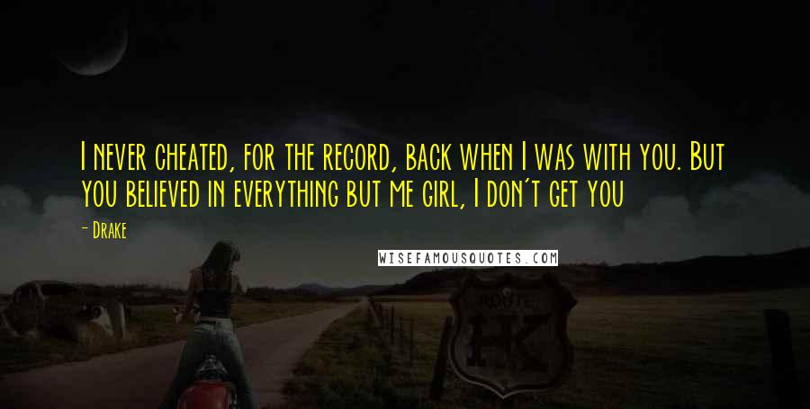 Drake Quotes: I never cheated, for the record, back when I was with you. But you believed in everything but me girl, I don't get you