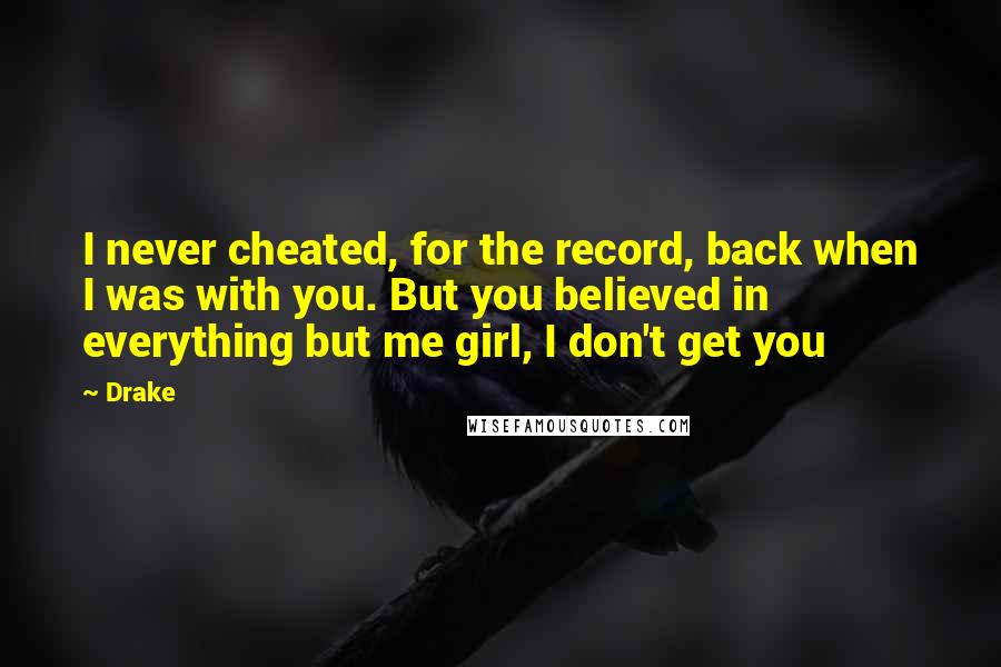 Drake Quotes: I never cheated, for the record, back when I was with you. But you believed in everything but me girl, I don't get you
