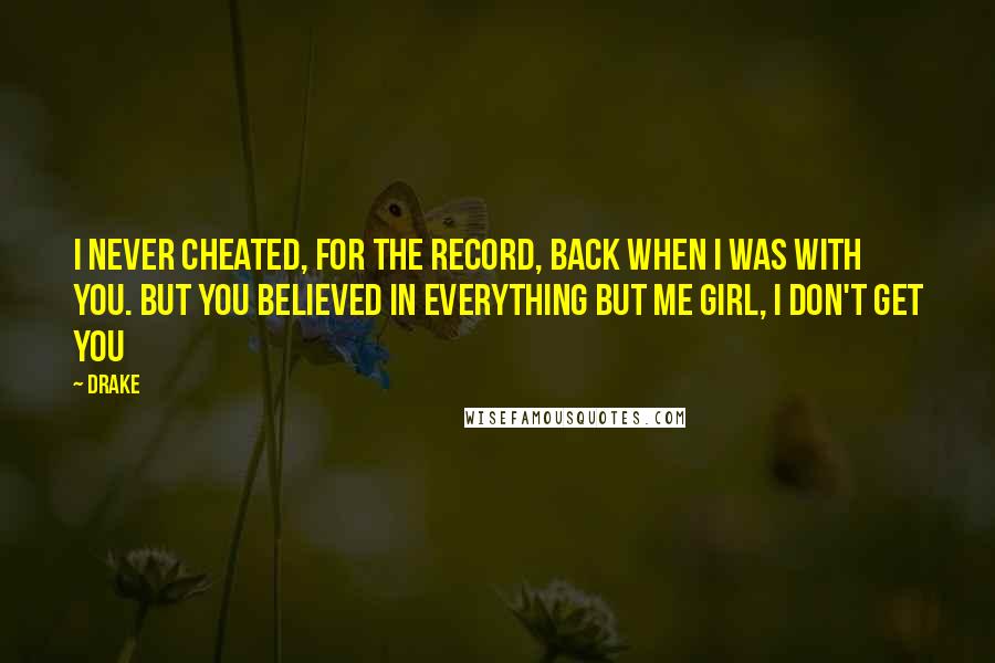 Drake Quotes: I never cheated, for the record, back when I was with you. But you believed in everything but me girl, I don't get you